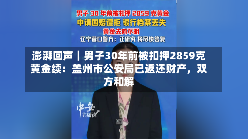 澎湃回声｜男子30年前被扣押2859克黄金续：盖州市公安局已返还财产，双方和解-第2张图片