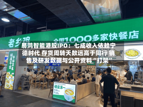 易鸿智能港股IPO：七成收入依赖宁德时代 存货周转天数远高于同行 销售及研发数据与公开资料“打架	”-第3张图片