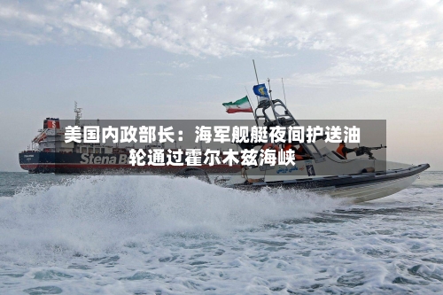 美国内政部长:海军舰艇夜间护送油轮通过霍尔木兹海峡-第2张图片