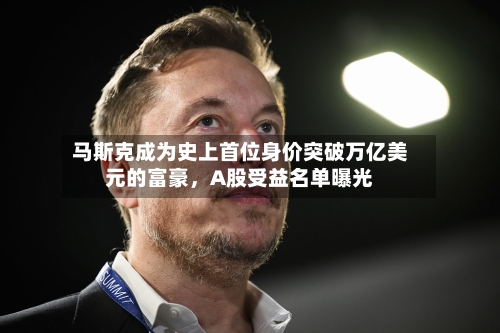 马斯克成为史上首位身价突破万亿美元的富豪，A股受益名单曝光-第3张图片