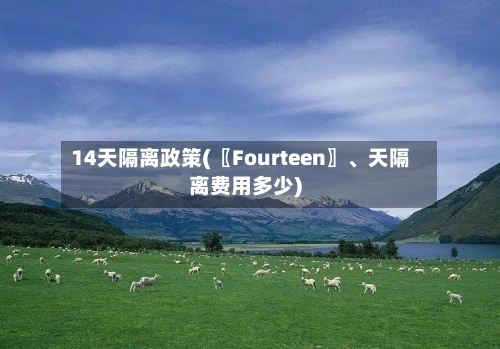 14天隔离政策(〖Fourteen〗	、天隔离费用多少)-第2张图片