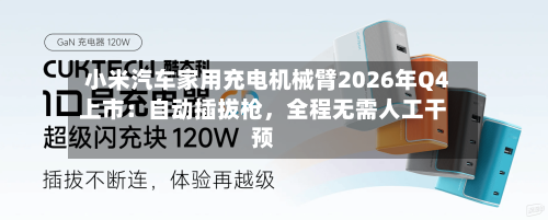 小米汽车家用充电机械臂2026年Q4上市：自动插拔枪	，全程无需人工干预-第2张图片