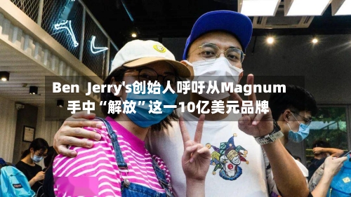 Ben  Jerry's创始人呼吁从Magnum手中“解放”这一10亿美元品牌-第2张图片