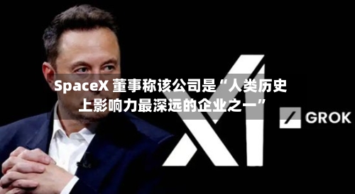 SpaceX 董事称该公司是“人类历史上影响力最深远的企业之一”-第2张图片