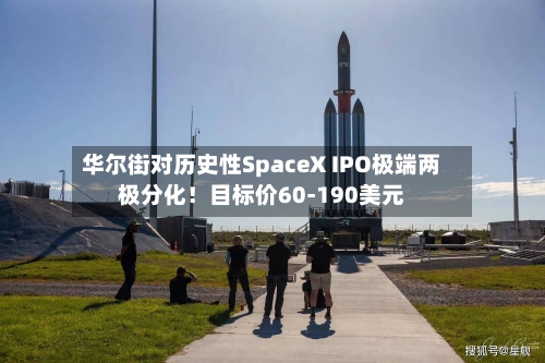 华尔街对历史性SpaceX IPO极端两极分化！目标价60-190美元-第2张图片