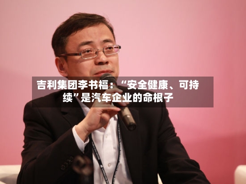 吉利集团李书福：“安全健康	、可持续”是汽车企业的命根子-第2张图片