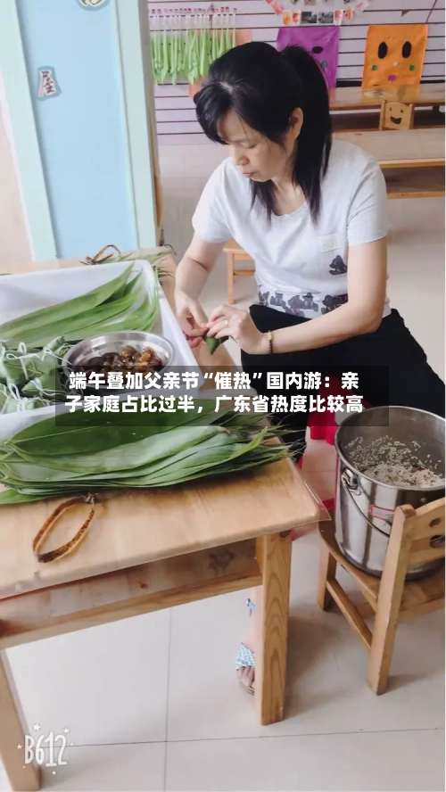 端午叠加父亲节“催热”国内游：亲子家庭占比过半，广东省热度比较高-第3张图片
