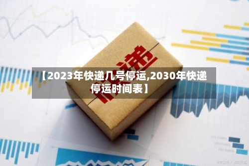 【2023年快递几号停运,2030年快递停运时间表】-第3张图片