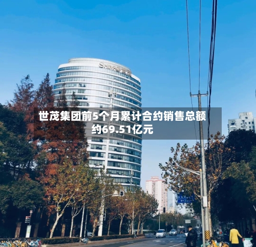 世茂集团前5个月累计合约销售总额约69.51亿元