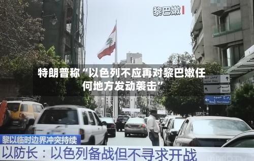 特朗普称“以色列不应再对黎巴嫩任何地方发动袭击”