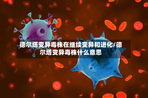 德尔塔变异毒株在继续变异和进化/德尔塔变异毒株什么意思