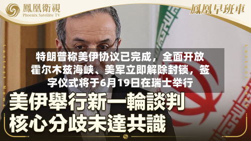 特朗普称美伊协议已完成，全面开放霍尔木兹海峡	、美军立即解除封锁	，签字仪式将于6月19日在瑞士举行-第3张图片