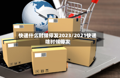 快递什么时候停发2023/2021快递啥时候停发