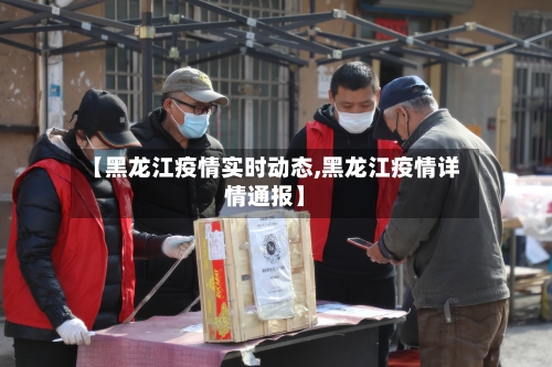 【黑龙江疫情实时动态,黑龙江疫情详情通报】