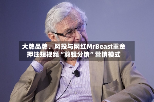 大牌品牌、风投与网红MrBeast重金押注短视频“剪辑分销”营销模式