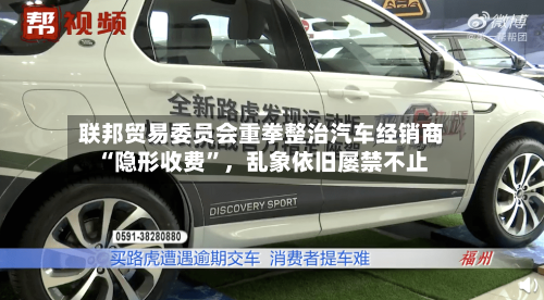 联邦贸易委员会重拳整治汽车经销商“隐形收费”	，乱象依旧屡禁不止-第2张图片