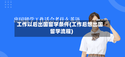 工作以后出国留学条件(工作后想出国留学流程)-第2张图片