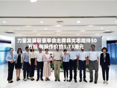 力量发展获董事会主席具文忠增持50万股 每股作价约1.73港元-第2张图片