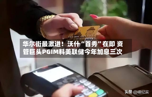 华尔街最激进！沃什“首秀	”在即 资管巨头PGIM料美联储今年加息三次-第1张图片