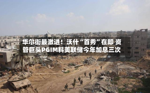 华尔街最激进！沃什“首秀”在即 资管巨头PGIM料美联储今年加息三次-第3张图片