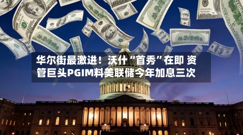 华尔街最激进！沃什“首秀”在即 资管巨头PGIM料美联储今年加息三次-第2张图片