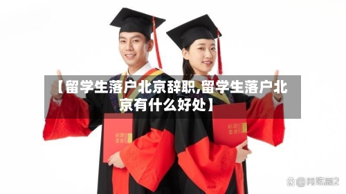【留学生落户北京辞职,留学生落户北京有什么好处】