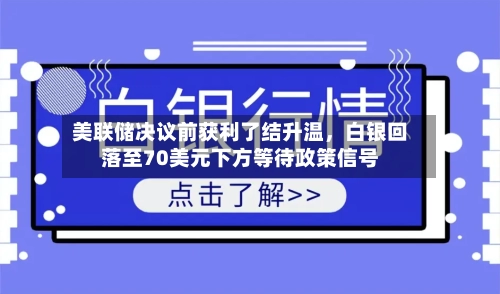 美联储决议前获利了结升温	，白银回落至70美元下方等待政策信号-第1张图片