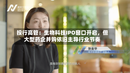 投行高管:生物科技IPO窗口开启,但大型药企并购依旧主导行业节奏