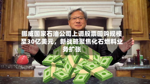 挪威国家石油公司上调股票回购规模至30亿美元，新战略聚焦化石燃料业务扩张-第2张图片