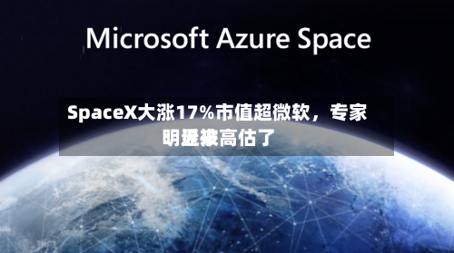 SpaceX大涨17%市值超微软,专家:近来
明显被高估了