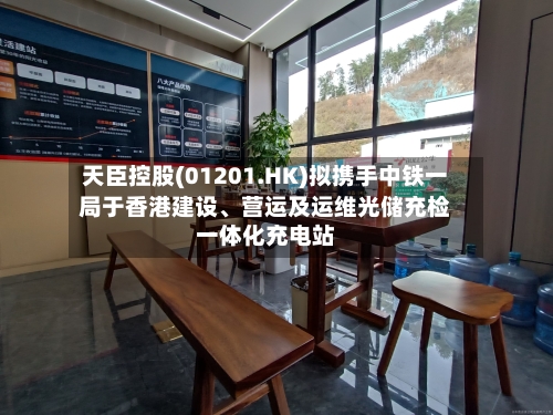 天臣控股(01201.HK)拟携手中铁一局于香港建设、营运及运维光储充检一体化充电站