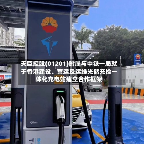 天臣控股(01201)附属与中铁一局就于香港建设	、营运及运维光储充检一体化充电站建立合作框架-第2张图片