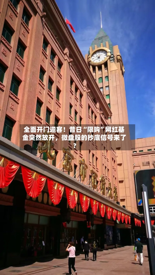 全面开门迎客!昔日“限购”网红基金突然放开,微盘股的抄底信号来了?