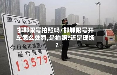 邯郸限号拍照吗/邯郸限号开车怎么处罚,是拍照?还是现场?-第3张图片