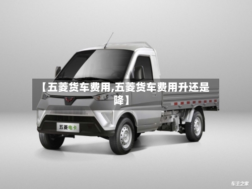 【五菱货车费用,五菱货车费用升还是降】