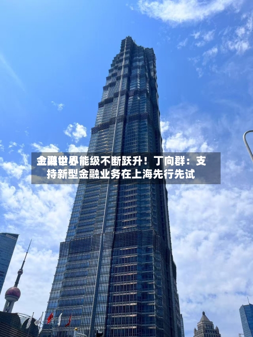 上海世界
金融中心能级不断跃升!丁向群:支持新型金融业务在上海先行先试-第3张图片
