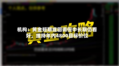 机构：黄金短期或回调但中长期仍看好，维持年内4800目标价位-第3张图片