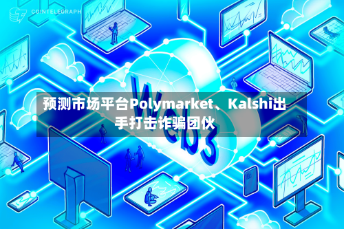 预测市场平台Polymarket、Kalshi出手打击诈骗团伙-第3张图片