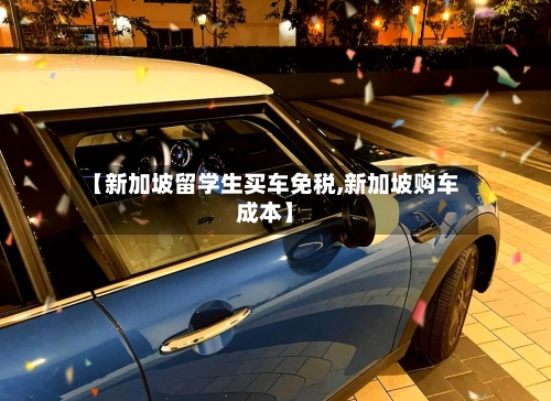 【新加坡留学生买车免税,新加坡购车成本】-第2张图片