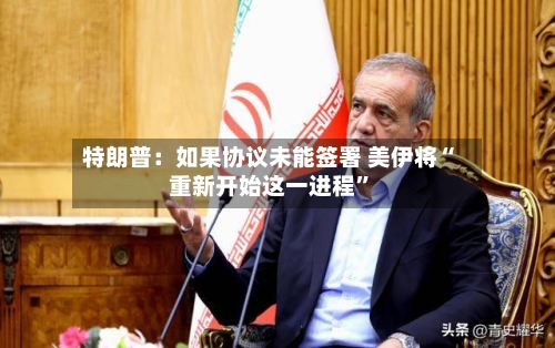 特朗普：如果协议未能签署 美伊将“重新开始这一进程”-第3张图片