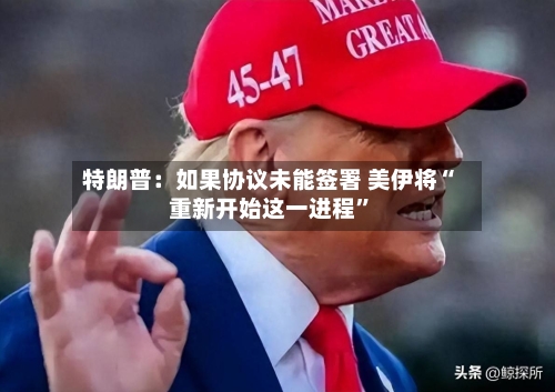 特朗普:如果协议未能签署 美伊将“重新开始这一进程”