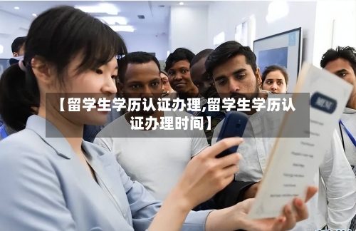 【留学生学历认证办理,留学生学历认证办理时间】