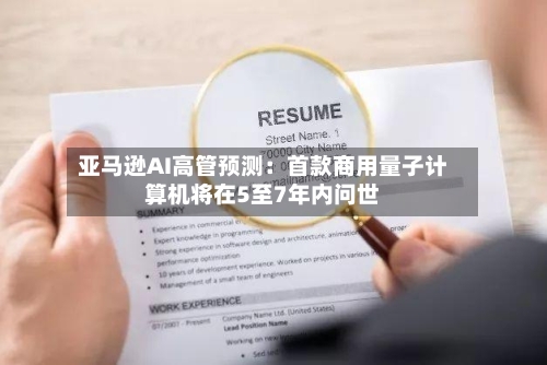 亚马逊AI高管预测:首款商用量子计算机将在5至7年内问世-第3张图片