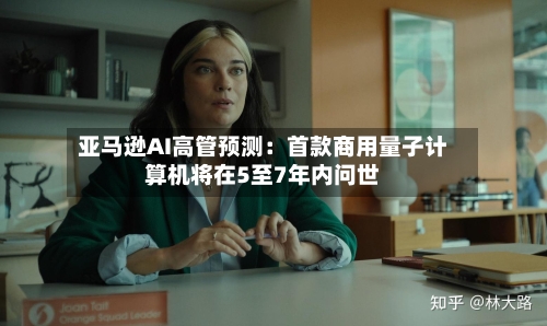 亚马逊AI高管预测:首款商用量子计算机将在5至7年内问世-第2张图片