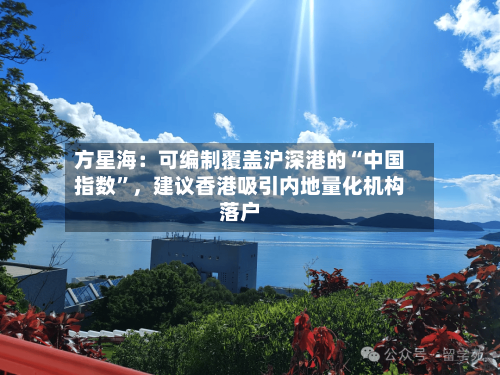 方星海：可编制覆盖沪深港的“中国指数	”，建议香港吸引内地量化机构落户-第2张图片