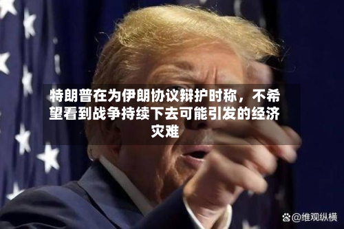 特朗普在为伊朗协议辩护时称，不希望看到战争持续下去可能引发的经济灾难-第2张图片