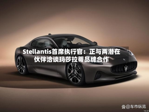 Stellantis首席执行官：正与两潜在伙伴洽谈玛莎拉蒂品牌合作