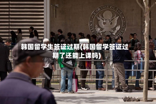韩国留学生签证过期(韩国留学签证过期了还能上课吗)-第3张图片