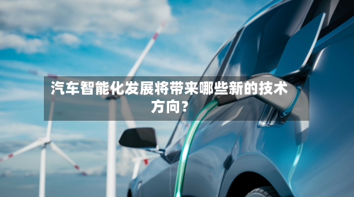 汽车智能化发展将带来哪些新的技术方向?