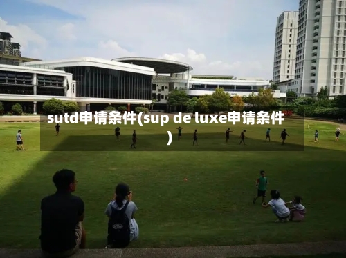 sutd申请条件(sup de luxe申请条件)-第2张图片